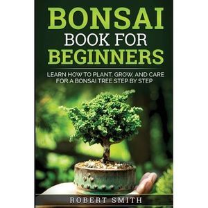 Bonsai Book for Beginners: Learn How to Plant, Grow, and Care for a Bonsai Tree